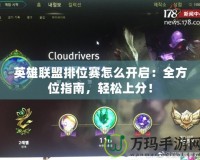 英雄聯盟排位賽怎么開啟：全方位指南，輕松上分！
