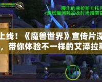 震撼上線！《魔獸世界》宣傳片深度解析，帶你體驗(yàn)不一樣的艾澤拉斯！
