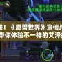 震撼上線！《魔獸世界》宣傳片深度解析，帶你體驗不一樣的艾澤拉斯！