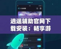 逍遙輔助官網(wǎng)下載安裝：暢享游戲無限樂趣，快速上手，提升游戲體驗！