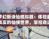 夢幻新誅仙模擬器：體驗最真實的仙俠世界，掌控命運的奇幻之旅