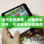 海爾手機(jī)游戲：打破娛樂邊界，引領(lǐng)未來移動(dòng)游戲新風(fēng)潮
