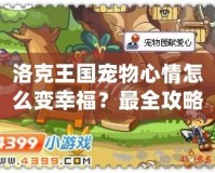 洛克王國寵物心情怎么變幸福？最全攻略讓你的寵物開心起來！