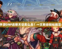 手游DNF透明天空怎么合？一文教你輕松搞定！