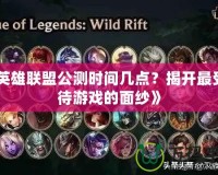 《英雄聯(lián)盟公測(cè)時(shí)間幾點(diǎn)？揭開最受期待游戲的面紗》