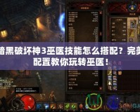 暗黑破壞神3巫醫(yī)技能怎么搭配？完美配置教你玩轉(zhuǎn)巫醫(yī)！