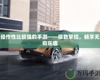 操作性比較強(qiáng)的手游——極致掌控，暢享無窮樂趣