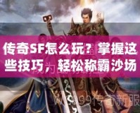 傳奇SF怎么玩？掌握這些技巧，輕松稱霸沙場！
