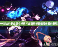 DNF新出的職業(yè)哪個(gè)好玩？全面解析最值得體驗(yàn)的新職業(yè)