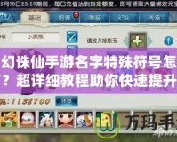 夢幻誅仙手游名字特殊符號怎么打？超詳細教程助你快速提升游戲體驗！