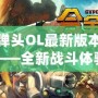 合金彈頭OL最新版本更新內(nèi)容——全新戰(zhàn)斗體驗，激情再升級！