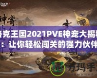 洛克王國2021PVE神寵大揭秘：讓你輕松闖關的強力伙伴