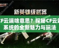 CF云端啥意思？探秘CF云端系統(tǒng)的全新魅力與玩法