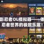 火影忍者OL模擬器——體驗(yàn)忍者世界的極致樂(lè)趣！