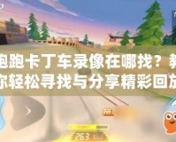 跑跑卡丁車(chē)錄像在哪找？教你輕松尋找與分享精彩回放