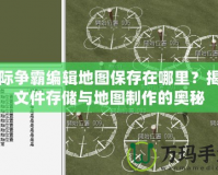 星際爭霸編輯地圖保存在哪里？揭秘文件存儲與地圖制作的奧秘