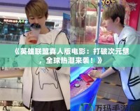 《英雄聯盟真人版電影：打破次元壁，全球熱潮來襲！》