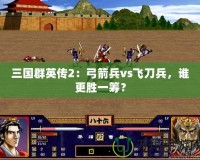 三國群英傳2：弓箭兵vs飛刀兵，誰更勝一籌？