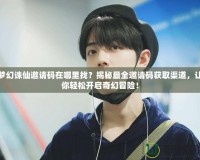 夢幻誅仙邀請碼在哪里找？揭秘最全邀請碼獲取渠道，讓你輕松開啟奇幻冒險！