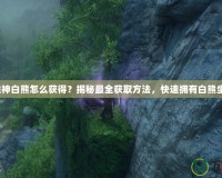 斗戰神白熊怎么獲得？揭秘最全獲取方法，快速擁有白熊坐騎！