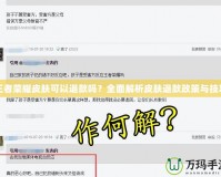 王者榮耀皮膚可以退款嗎？全面解析皮膚退款政策與技巧
