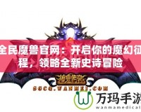 全民魔獸官網(wǎng)：開(kāi)啟你的魔幻征程，領(lǐng)略全新史詩(shī)冒險(xiǎn)