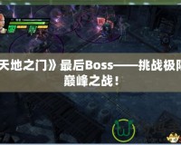 《天地之門》最后Boss——挑戰極限的巔峰之戰！
