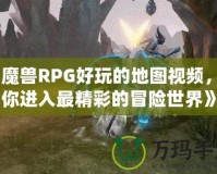 《魔獸RPG好玩的地圖視頻，帶你進(jìn)入最精彩的冒險(xiǎn)世界》