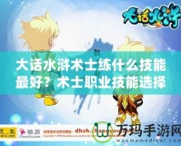 大話水滸術士練什么技能最好？術士職業技能選擇指南