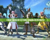 《探索《最終幻想14》官網：領略奇幻世界的魅力》