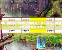 DNF簡單和普通哪個難度高？深入分析這兩種模式的差異與挑戰(zhàn)！
