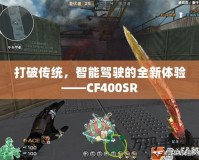 打破傳統，智能駕駛的全新體驗——CF400SR