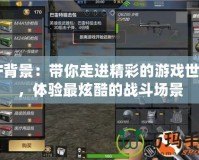 CF背景：帶你走進精彩的游戲世界，體驗最炫酷的戰斗場景