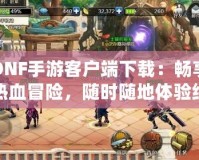 DNF手游客戶端下載：暢享熱血冒險，隨時隨地體驗經(jīng)典戰(zhàn)斗