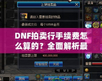 DNF拍賣行手續(xù)費(fèi)怎么算的？全面解析最全收費(fèi)規(guī)則