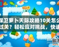 保衛(wèi)蘿卜天際攻略10關(guān)怎么過(guò)關(guān)？輕松應(yīng)對(duì)挑戰(zhàn)，快速通關(guān)秘訣！