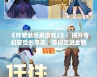《吟游默示錄游戲2》：揭開奇幻冒險的序幕，帶你走進全新戰斗與故事的世界