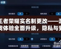 王者榮耀實名制更改——游戲體驗全面升級，隱私與安全更有保障！