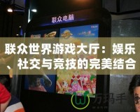 聯眾世界游戲大廳：娛樂、社交與競技的完美結合