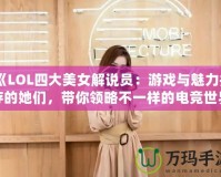 《LOL四大美女解說員：游戲與魅力并存的她們，帶你領略不一樣的電競世界》