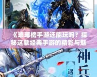 《瑯琊榜手游還能玩嗎？探秘這款經典手游的精彩與魅力》