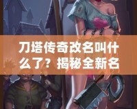 刀塔傳奇改名叫什么了？揭秘全新名字背后的深層意義與玩法升級