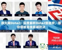 游久網Dota2：深度解析Dota2新趨勢，帶你領略競技巔峰對決