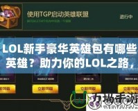LOL新手豪華英雄包有哪些英雄？助力你的LOL之路，從豪華英雄包開始！