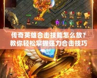 傳奇英雄合擊技能怎么放？教你輕松掌握強(qiáng)力合擊技巧！