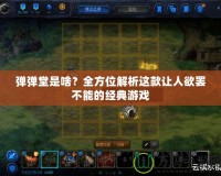 彈彈堂是啥？全方位解析這款讓人欲罷不能的經(jīng)典游戲
