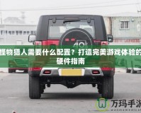 怪物獵人需要什么配置？打造完美游戲體驗(yàn)的硬件指南