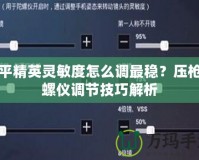 和平精英靈敏度怎么調最穩？壓槍陀螺儀調節技巧解析