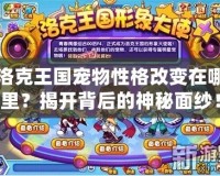 洛克王國寵物性格改變在哪里？揭開背后的神秘面紗！