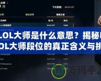 LOL大師是什么意思？揭秘LOL大師段位的真正含義與挑戰